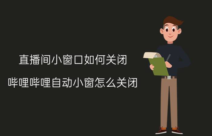 直播间小窗口如何关闭 哔哩哔哩自动小窗怎么关闭？